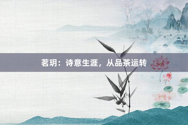 茗玥：诗意生涯，从品茶运转