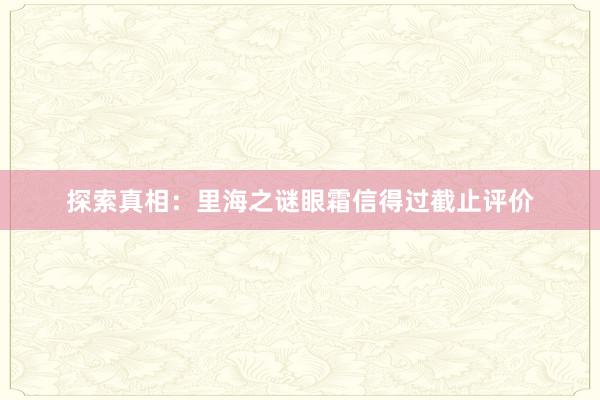 探索真相：里海之谜眼霜信得过截止评价