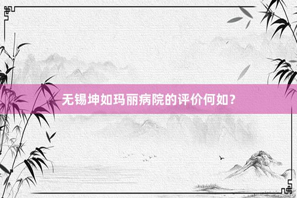 无锡坤如玛丽病院的评价何如？