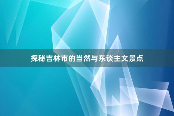 探秘吉林市的当然与东谈主文景点