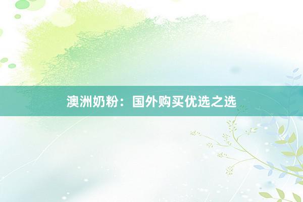 澳洲奶粉：国外购买优选之选