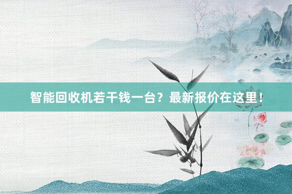 智能回收机若干钱一台？最新报价在这里！