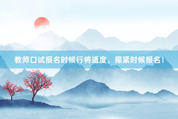 教师口试报名时候行将适度，攥紧时候报名！